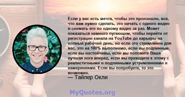 Если у вас есть мечта, чтобы это произошло, все, что вам нужно сделать, это начать с одного видео и снимать его по одному видео за раз. Может показаться немного пугающим, чтобы перейти от регистрации канала на YouTube