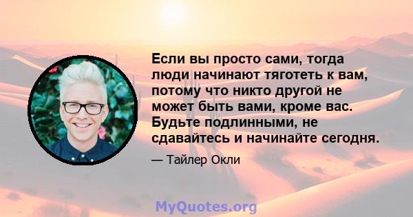 Если вы просто сами, тогда люди начинают тяготеть к вам, потому что никто другой не может быть вами, кроме вас. Будьте подлинными, не сдавайтесь и начинайте сегодня.