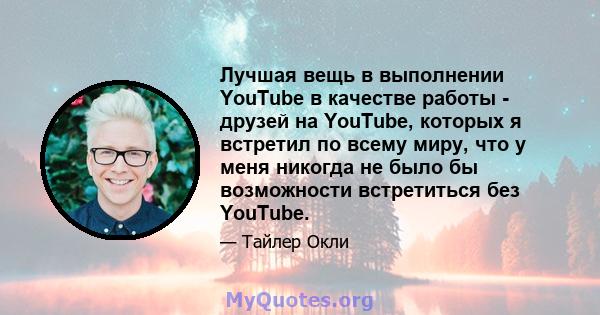 Лучшая вещь в выполнении YouTube в качестве работы - друзей на YouTube, которых я встретил по всему миру, что у меня никогда не было бы возможности встретиться без YouTube.