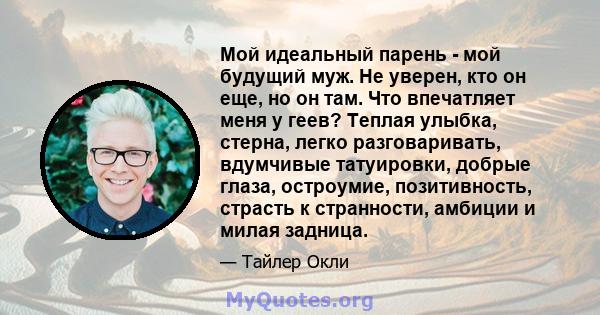 Мой идеальный парень - мой будущий муж. Не уверен, кто он еще, но он там. Что впечатляет меня у геев? Теплая улыбка, стерна, легко разговаривать, вдумчивые татуировки, добрые глаза, остроумие, позитивность, страсть к