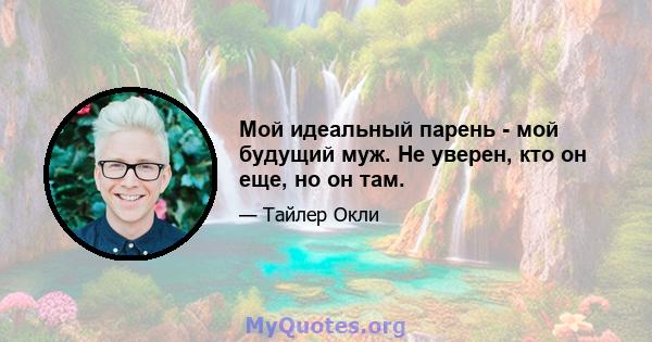 Мой идеальный парень - мой будущий муж. Не уверен, кто он еще, но он там.