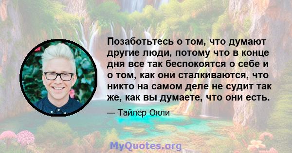 Позаботьтесь о том, что думают другие люди, потому что в конце дня все так беспокоятся о себе и о том, как они сталкиваются, что никто на самом деле не судит так же, как вы думаете, что они есть.