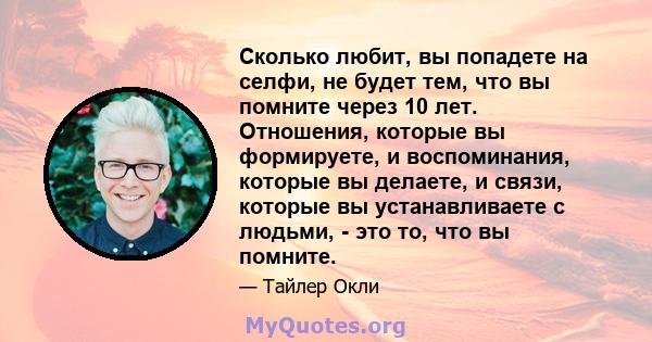 Сколько любит, вы попадете на селфи, не будет тем, что вы помните через 10 лет. Отношения, которые вы формируете, и воспоминания, которые вы делаете, и связи, которые вы устанавливаете с людьми, - это то, что вы помните.