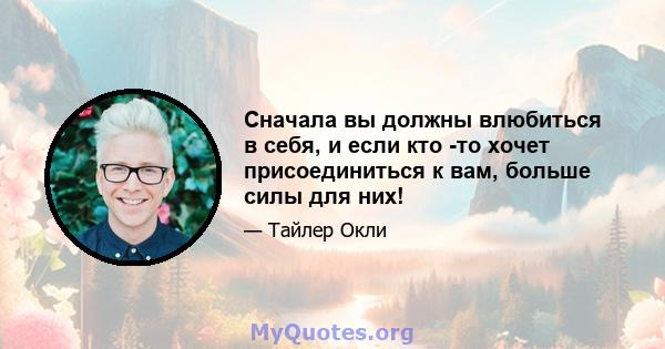 Сначала вы должны влюбиться в себя, и если кто -то хочет присоединиться к вам, больше силы для них!