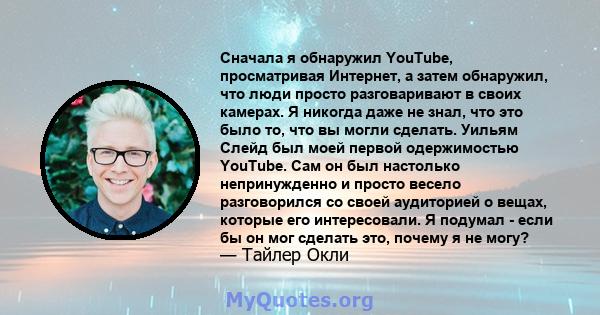 Сначала я обнаружил YouTube, просматривая Интернет, а затем обнаружил, что люди просто разговаривают в своих камерах. Я никогда даже не знал, что это было то, что вы могли сделать. Уильям Слейд был моей первой