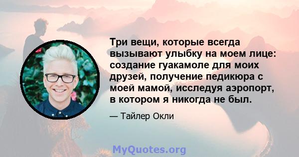 Три вещи, которые всегда вызывают улыбку на моем лице: создание гуакамоле для моих друзей, получение педикюра с моей мамой, исследуя аэропорт, в котором я никогда не был.