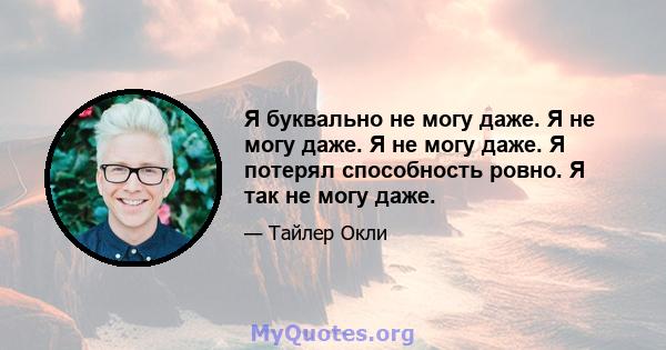 Я буквально не могу даже. Я не могу даже. Я не могу даже. Я потерял способность ровно. Я так не могу даже.