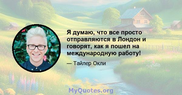 Я думаю, что все просто отправляются в Лондон и говорят, как я пошел на международную работу!