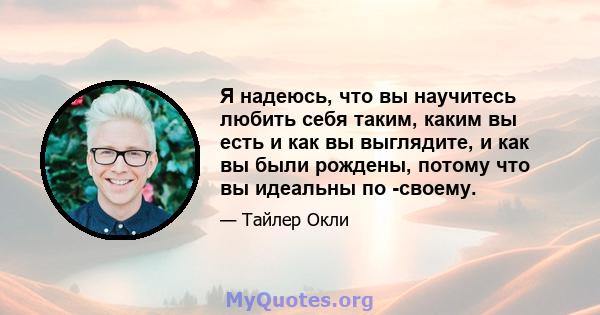 Я надеюсь, что вы научитесь любить себя таким, каким вы есть и как вы выглядите, и как вы были рождены, потому что вы идеальны по -своему.