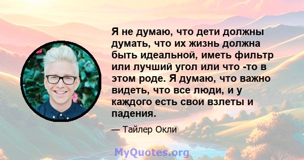 Я не думаю, что дети должны думать, что их жизнь должна быть идеальной, иметь фильтр или лучший угол или что -то в этом роде. Я думаю, что важно видеть, что все люди, и у каждого есть свои взлеты и падения.