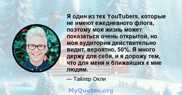 Я один из тех YouTubers, которые не имеют ежедневного флога, поэтому моя жизнь может показаться очень открытой, но моя аудитория действительно видит, вероятно, 50%. Я много держу для себя, и я дорожу тем, что для меня и 