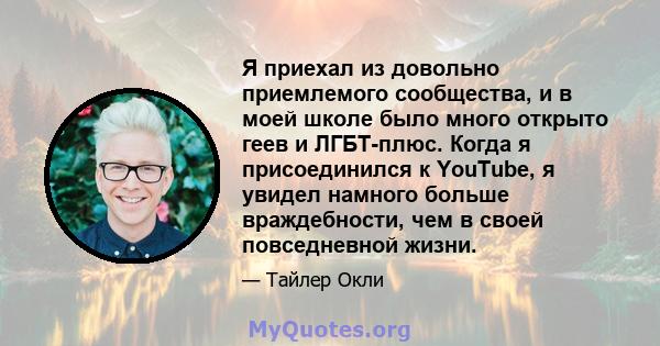 Я приехал из довольно приемлемого сообщества, и в моей школе было много открыто геев и ЛГБТ-плюс. Когда я присоединился к YouTube, я увидел намного больше враждебности, чем в своей повседневной жизни.