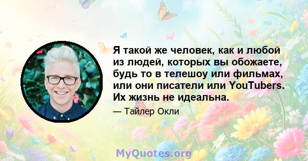 Я такой же человек, как и любой из людей, которых вы обожаете, будь то в телешоу или фильмах, или они писатели или YouTubers. Их жизнь не идеальна.