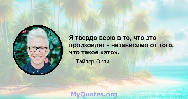 Я твердо верю в то, что это произойдет - независимо от того, что такое «это».