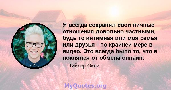 Я всегда сохранял свои личные отношения довольно частными, будь то интимная или моя семья или друзья - по крайней мере в видео. Это всегда было то, что я поклялся от обмена онлайн.