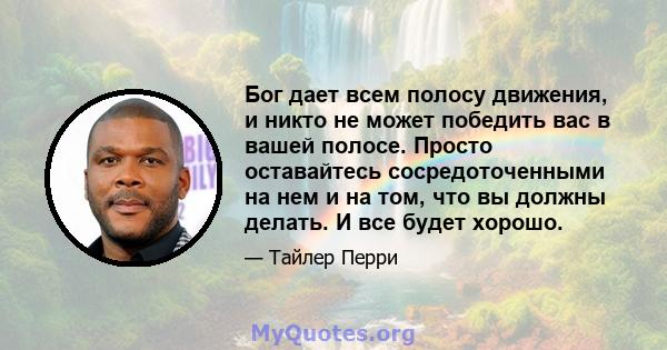 Бог дает всем полосу движения, и никто не может победить вас в вашей полосе. Просто оставайтесь сосредоточенными на нем и на том, что вы должны делать. И все будет хорошо.