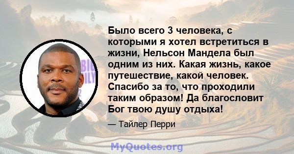 Было всего 3 человека, с которыми я хотел встретиться в жизни, Нельсон Мандела был одним из них. Какая жизнь, какое путешествие, какой человек. Спасибо за то, что проходили таким образом! Да благословит Бог твою душу