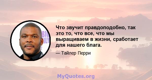 Что звучит правдоподобно, так это то, что все, что мы выращиваем в жизни, сработает для нашего блага.