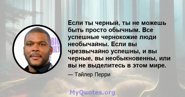 Если ты черный, ты не можешь быть просто обычным. Все успешные чернокожие люди необычайны. Если вы чрезвычайно успешны, и вы черные, вы необыкновенны, или вы не выделитесь в этом мире.