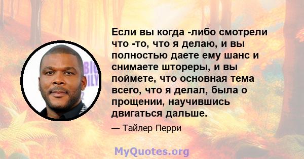 Если вы когда -либо смотрели что -то, что я делаю, и вы полностью даете ему шанс и снимаете штореры, и вы поймете, что основная тема всего, что я делал, была о прощении, научившись двигаться дальше.