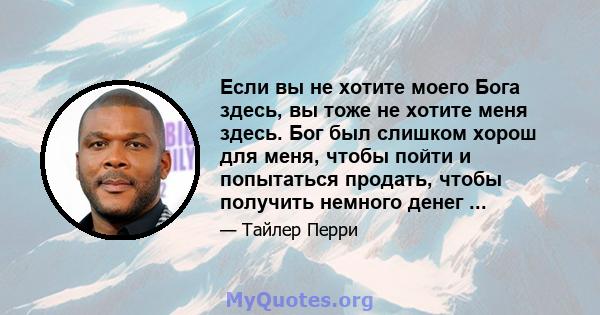 Если вы не хотите моего Бога здесь, вы тоже не хотите меня здесь. Бог был слишком хорош для меня, чтобы пойти и попытаться продать, чтобы получить немного денег ...