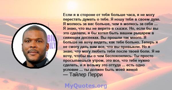 Если я в стороне от тебя больше часа, я не могу перестать думать о тебе. Я ношу тебя в своем духе. Я молюсь за вас больше, чем я молюсь за себя ... Я знаю, что вы не верите в сказки. Но, если бы вы это сделали, я бы