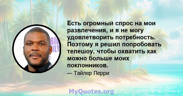 Есть огромный спрос на мои развлечения, и я не могу удовлетворить потребность. Поэтому я решил попробовать телешоу, чтобы охватить как можно больше моих поклонников.