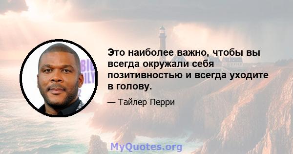 Это наиболее важно, чтобы вы всегда окружали себя позитивностью и всегда уходите в голову.