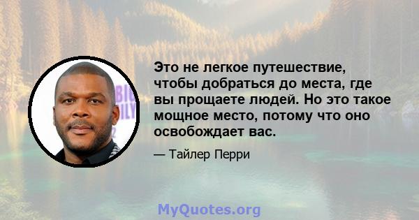 Это не легкое путешествие, чтобы добраться до места, где вы прощаете людей. Но это такое мощное место, потому что оно освобождает вас.