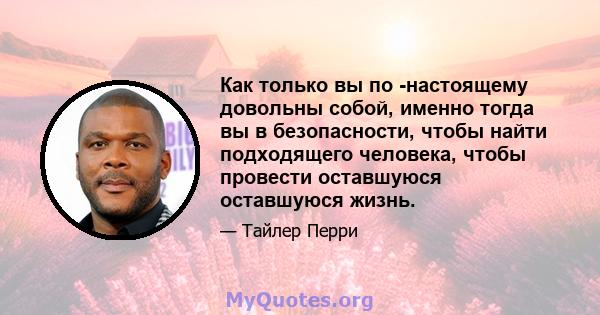 Как только вы по -настоящему довольны собой, именно тогда вы в безопасности, чтобы найти подходящего человека, чтобы провести оставшуюся оставшуюся жизнь.