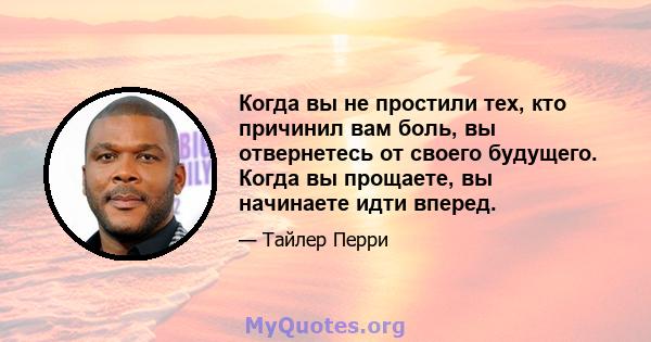 Когда вы не простили тех, кто причинил вам боль, вы отвернетесь от своего будущего. Когда вы прощаете, вы начинаете идти вперед.