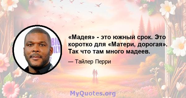 «Мадея» - это южный срок. Это коротко для «Матери, дорогая». Так что там много мадеев.