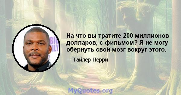 На что вы тратите 200 миллионов долларов, с фильмом? Я не могу обернуть свой мозг вокруг этого.