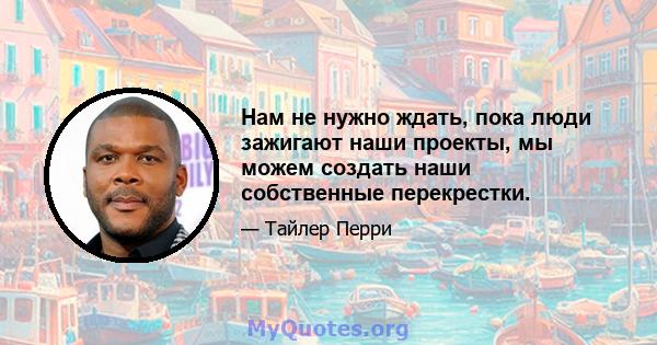 Нам не нужно ждать, пока люди зажигают наши проекты, мы можем создать наши собственные перекрестки.