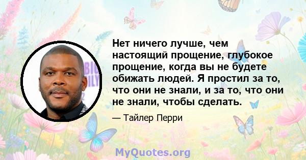 Нет ничего лучше, чем настоящий прощение, глубокое прощение, когда вы не будете обижать людей. Я простил за то, что они не знали, и за то, что они не знали, чтобы сделать.