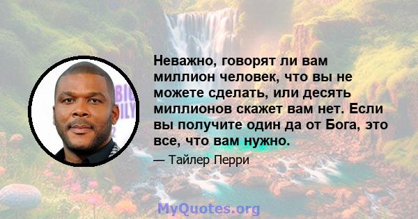 Неважно, говорят ли вам миллион человек, что вы не можете сделать, или десять миллионов скажет вам нет. Если вы получите один да от Бога, это все, что вам нужно.