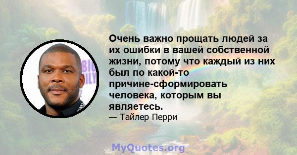 Очень важно прощать людей за их ошибки в вашей собственной жизни, потому что каждый из них был по какой-то причине-сформировать человека, которым вы являетесь.