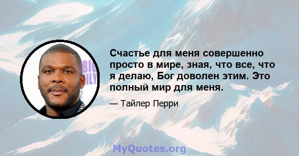 Счастье для меня совершенно просто в мире, зная, что все, что я делаю, Бог доволен этим. Это полный мир для меня.