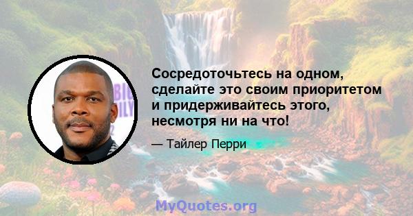 Сосредоточьтесь на одном, сделайте это своим приоритетом и придерживайтесь этого, несмотря ни на что!