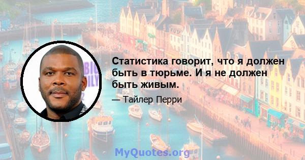 Статистика говорит, что я должен быть в тюрьме. И я не должен быть живым.