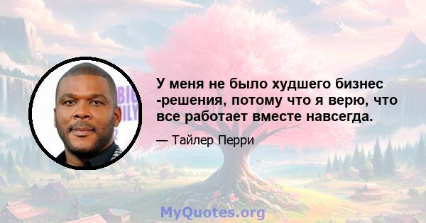 У меня не было худшего бизнес -решения, потому что я верю, что все работает вместе навсегда.