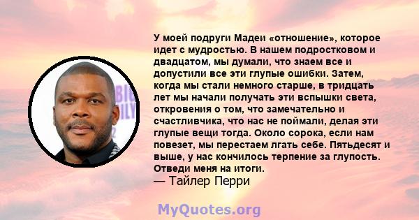 У моей подруги Мадеи «отношение», которое идет с мудростью. В нашем подростковом и двадцатом, мы думали, что знаем все и допустили все эти глупые ошибки. Затем, когда мы стали немного старше, в тридцать лет мы начали