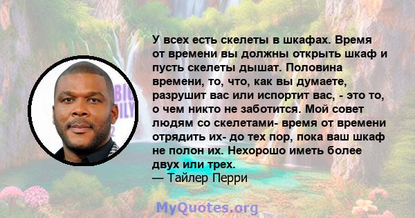 У всех есть скелеты в шкафах. Время от времени вы должны открыть шкаф и пусть скелеты дышат. Половина времени, то, что, как вы думаете, разрушит вас или испортит вас, - это то, о чем никто не заботится. Мой совет людям