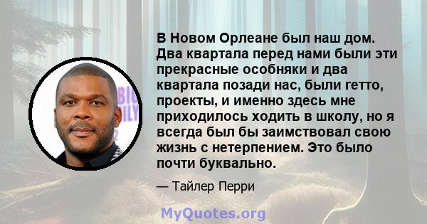 В Новом Орлеане был наш дом. Два квартала перед нами были эти прекрасные особняки и два квартала позади нас, были гетто, проекты, и именно здесь мне приходилось ходить в школу, но я всегда был бы заимствовал свою жизнь