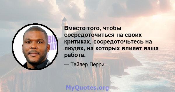 Вместо того, чтобы сосредоточиться на своих критиках, сосредоточьтесь на людях, на которых влияет ваша работа.