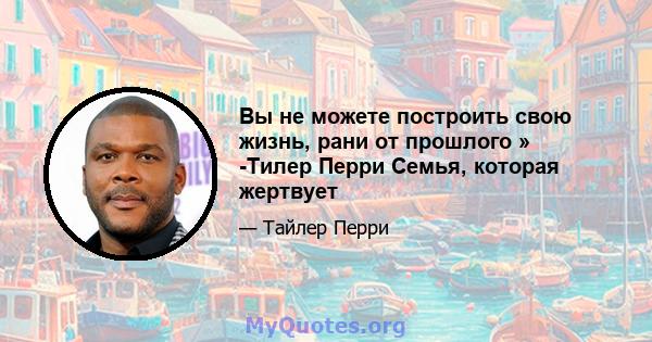 Вы не можете построить свою жизнь, рани от прошлого » -Тилер Перри Семья, которая жертвует