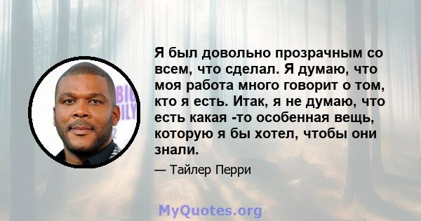 Я был довольно прозрачным со всем, что сделал. Я думаю, что моя работа много говорит о том, кто я есть. Итак, я не думаю, что есть какая -то особенная вещь, которую я бы хотел, чтобы они знали.