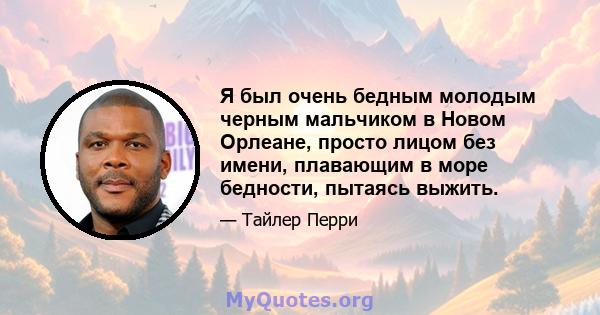 Я был очень бедным молодым черным мальчиком в Новом Орлеане, просто лицом без имени, плавающим в море бедности, пытаясь выжить.