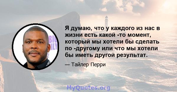 Я думаю, что у каждого из нас в жизни есть какой -то момент, который мы хотели бы сделать по -другому или что мы хотели бы иметь другой результат.