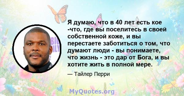 Я думаю, что в 40 лет есть кое -что, где вы поселитесь в своей собственной коже, и вы перестаете заботиться о том, что думают люди - вы понимаете, что жизнь - это дар от Бога, и вы хотите жить в полной мере.